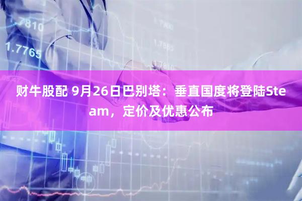 财牛股配 9月26日巴别塔：垂直国度将登陆Steam，定价及优惠公布