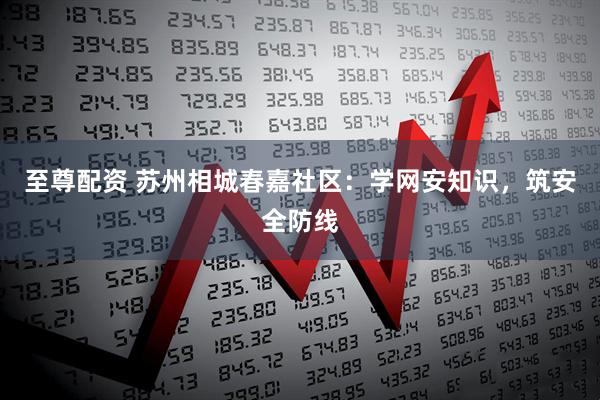 至尊配资 苏州相城春嘉社区：学网安知识，筑安全防线
