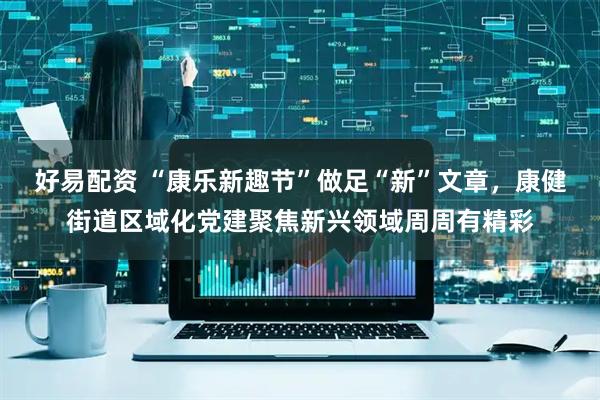 好易配资 “康乐新趣节”做足“新”文章，康健街道区域化党建聚焦新兴领域周周有精彩